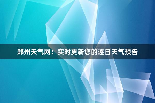 郑州天气网：实时更新您的逐日天气预告