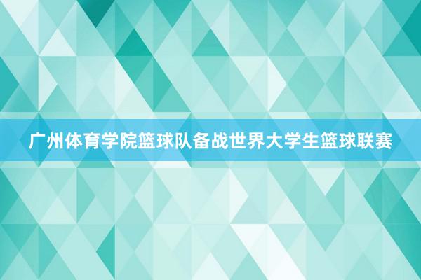 广州体育学院篮球队备战世界大学生篮球联赛