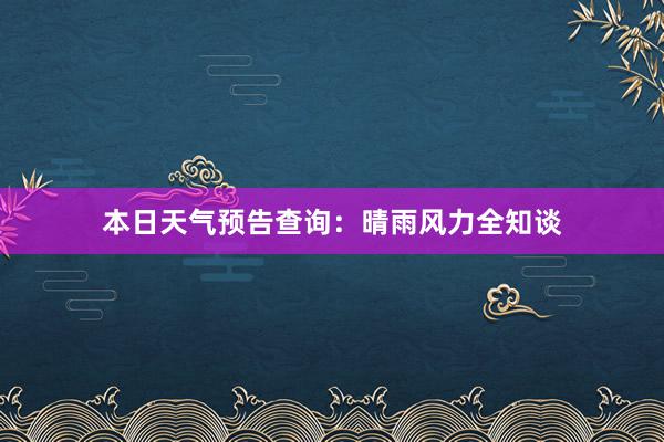 本日天气预告查询：晴雨风力全知谈